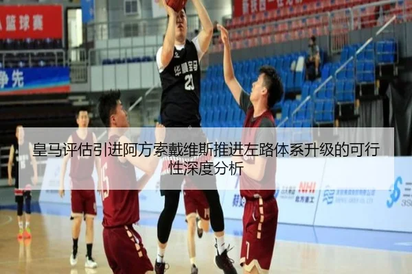 皇马评估引进阿方索戴维斯推进左路体系升级的可行性深度分析