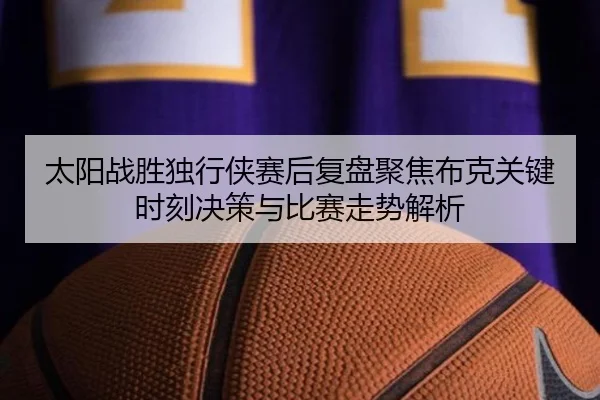 太阳战胜独行侠赛后复盘聚焦布克关键时刻决策与比赛走势解析