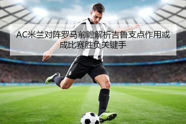 AC米兰对阵罗马前瞻解析吉鲁支点作用或成比赛胜负关键手