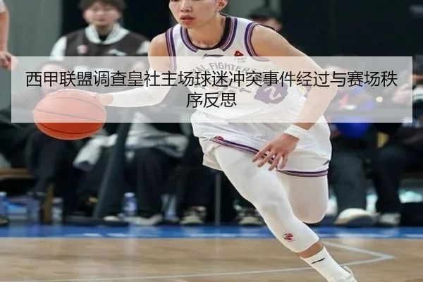 西甲联盟调查皇社主场球迷冲突事件经过与赛场秩序反思