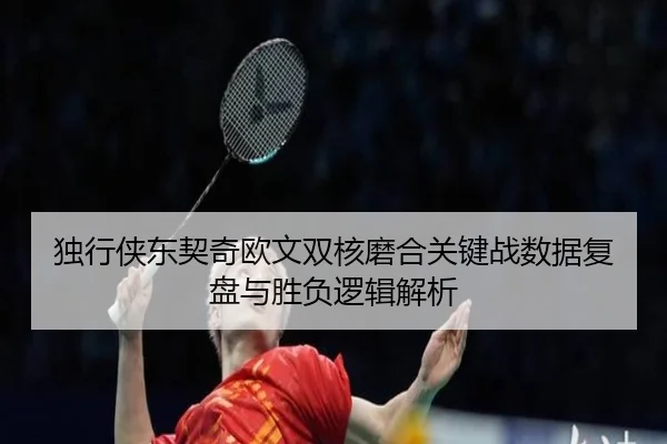 独行侠东契奇欧文双核磨合关键战数据复盘与胜负逻辑解析