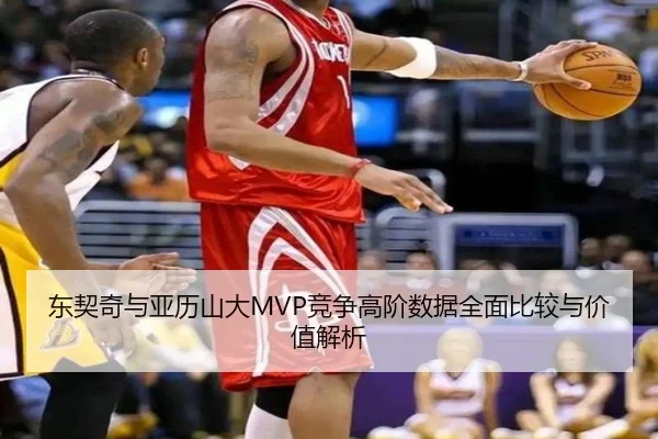 东契奇与亚历山大MVP竞争高阶数据全面比较与价值解析