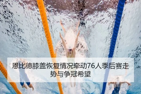 恩比德膝盖恢复情况牵动76人季后赛走势与争冠希望