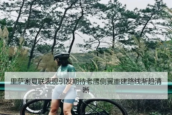 里萨谢夏联表现引发期待老鹰侧翼重建路线渐趋清晰