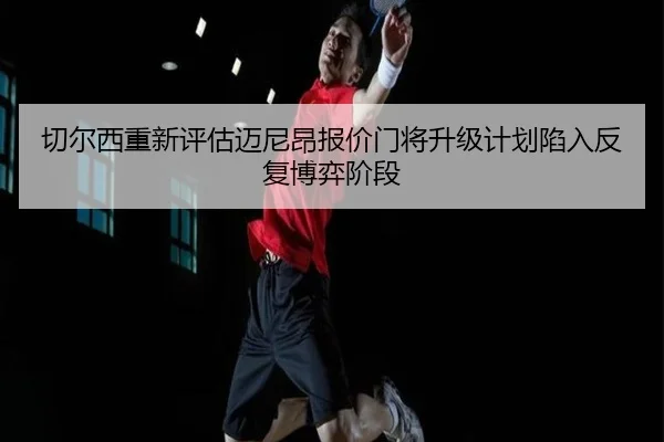 切尔西重新评估迈尼昂报价门将升级计划陷入反复博弈阶段
