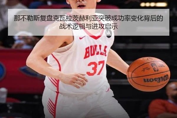 那不勒斯复盘克瓦拉茨赫利亚突破成功率变化背后的战术逻辑与进攻启示