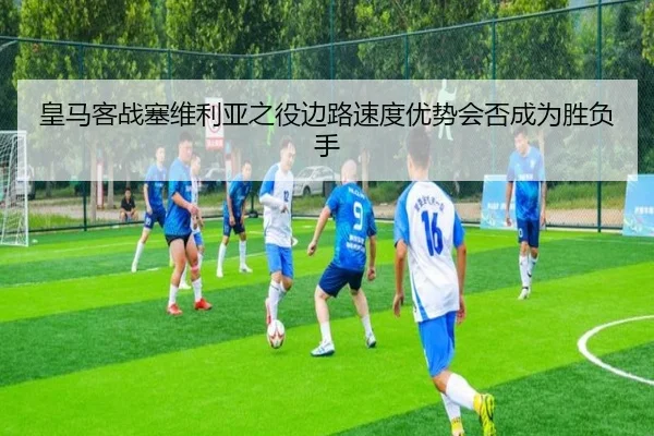 皇马客战塞维利亚之役边路速度优势会否成为胜负手