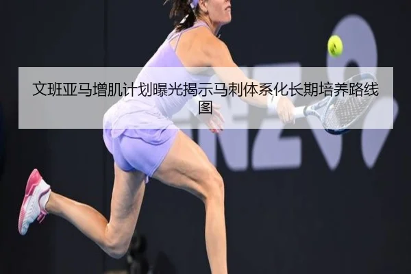 文班亚马增肌计划曝光揭示马刺体系化长期培养路线图