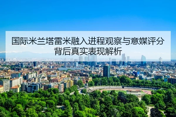 国际米兰塔雷米融入进程观察与意媒评分背后真实表现解析