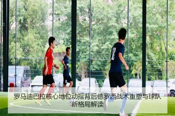 罗马迪巴拉核心地位动摇背后德罗西战术重塑与球队新格局解读