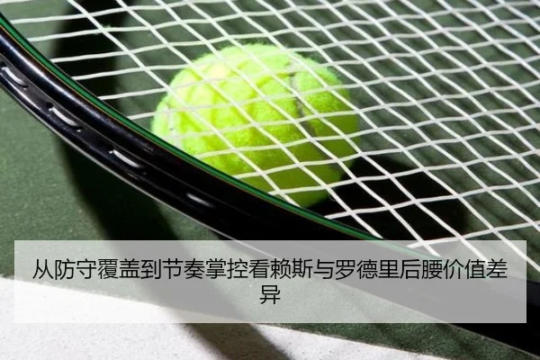 从防守覆盖到节奏掌控看赖斯与罗德里后腰价值差异