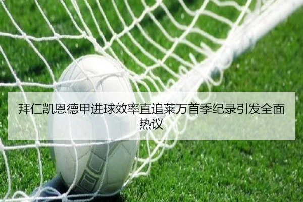 拜仁凯恩德甲进球效率直追莱万首季纪录引发全面热议