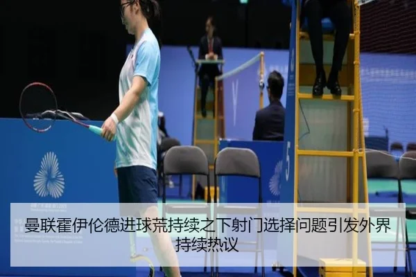 曼联霍伊伦德进球荒持续之下射门选择问题引发外界持续热议