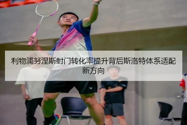 利物浦努涅斯射门转化率提升背后斯洛特体系适配新方向