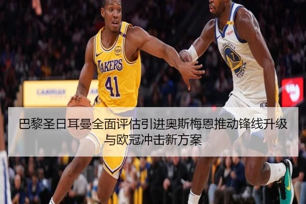 巴黎圣日耳曼全面评估引进奥斯梅恩推动锋线升级与欧冠冲击新方案