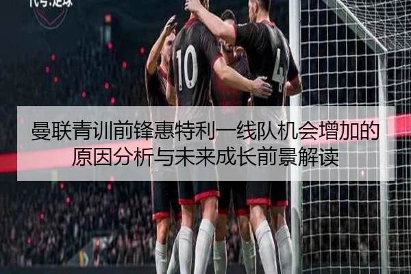 曼联青训前锋惠特利一线队机会增加的原因分析与未来成长前景解读