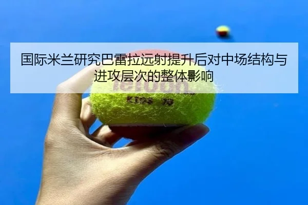 国际米兰研究巴雷拉远射提升后对中场结构与进攻层次的整体影响