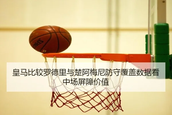 皇马比较罗德里与楚阿梅尼防守覆盖数据看中场屏障价值
