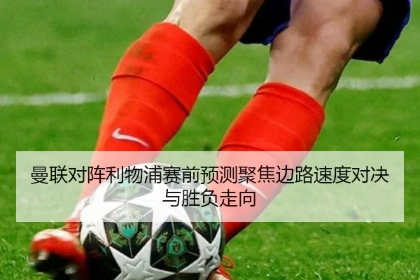 曼联对阵利物浦赛前预测聚焦边路速度对决与胜负走向