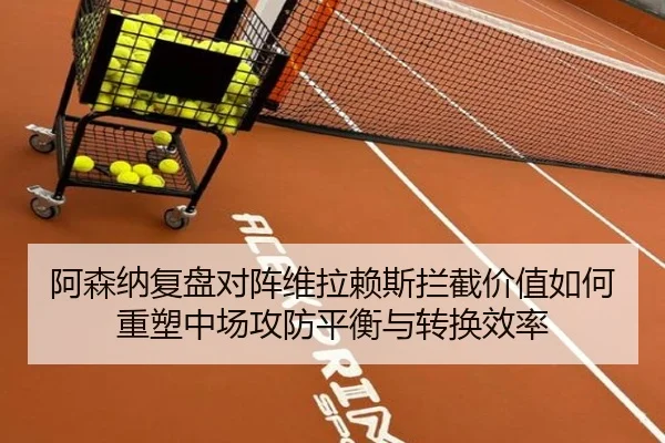 阿森纳复盘对阵维拉赖斯拦截价值如何重塑中场攻防平衡与转换效率
