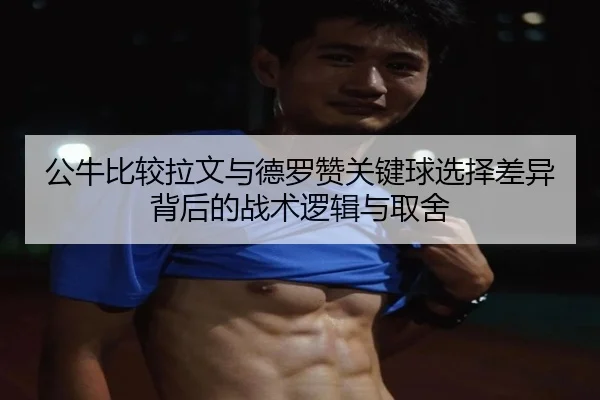 公牛比较拉文与德罗赞关键球选择差异背后的战术逻辑与取舍