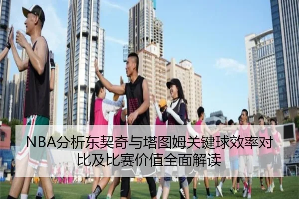 NBA分析东契奇与塔图姆关键球效率对比及比赛价值全面解读