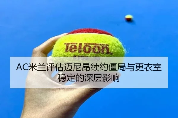 AC米兰评估迈尼昂续约僵局与更衣室稳定的深层影响
