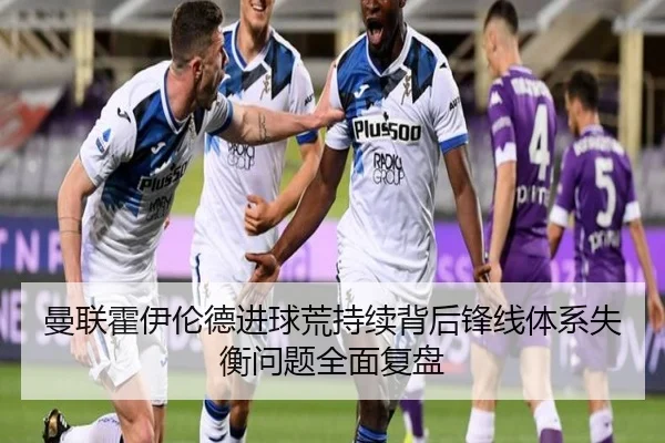 曼联霍伊伦德进球荒持续背后锋线体系失衡问题全面复盘