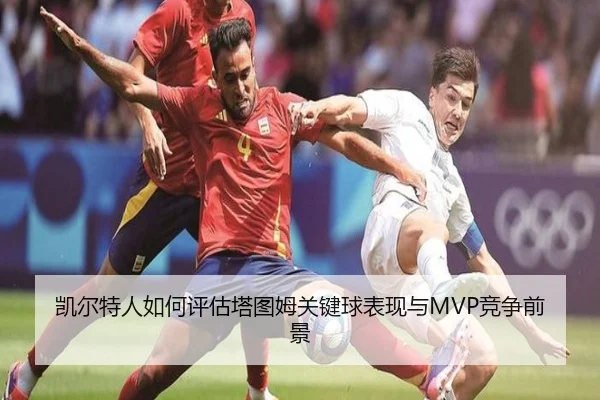 凯尔特人如何评估塔图姆关键球表现与MVP竞争前景