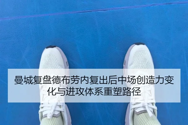 曼城复盘德布劳内复出后中场创造力变化与进攻体系重塑路径