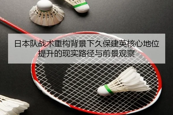 日本队战术重构背景下久保建英核心地位提升的现实路径与前景观察