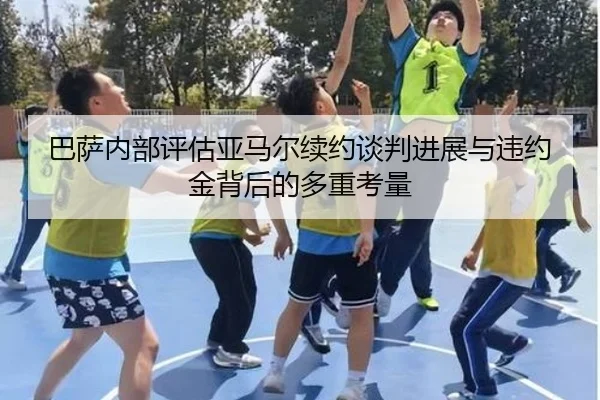 巴萨内部评估亚马尔续约谈判进展与违约金背后的多重考量