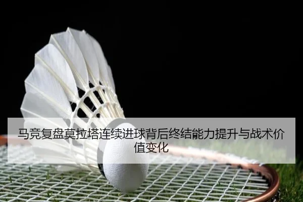 马竞复盘莫拉塔连续进球背后终结能力提升与战术价值变化