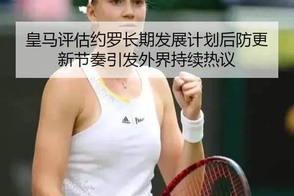 皇马评估约罗长期发展计划后防更新节奏引发外界持续热议