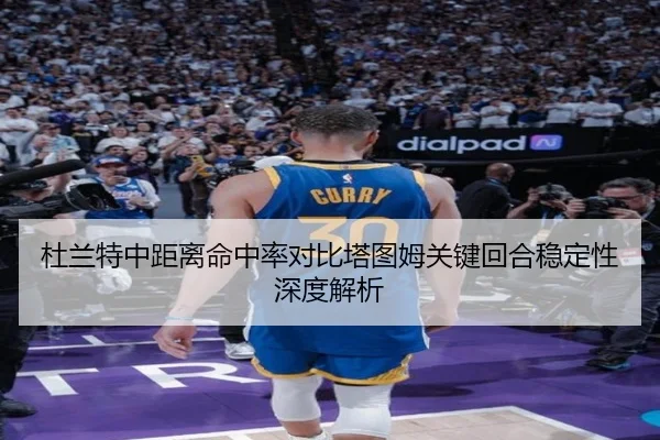 杜兰特中距离命中率对比塔图姆关键回合稳定性深度解析