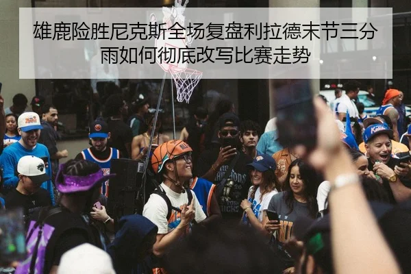 雄鹿险胜尼克斯全场复盘利拉德末节三分雨如何彻底改写比赛走势