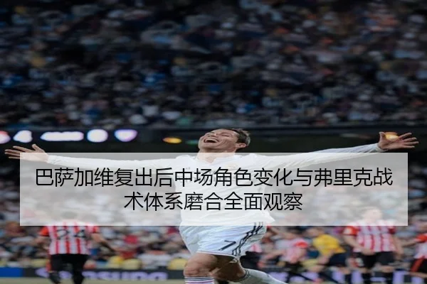 巴萨加维复出后中场角色变化与弗里克战术体系磨合全面观察