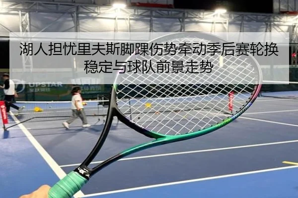 湖人担忧里夫斯脚踝伤势牵动季后赛轮换稳定与球队前景走势